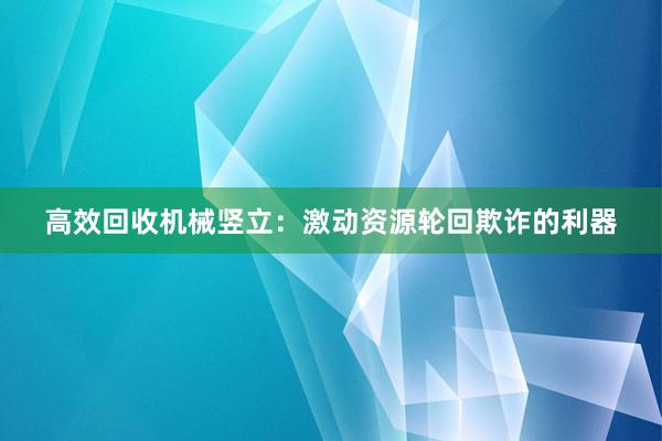 高效回收机械竖立：激动资源轮回欺诈的利器