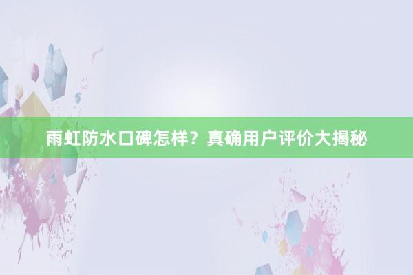 雨虹防水口碑怎样？真确用户评价大揭秘